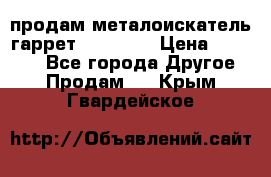 продам металоискатель гаррет evro ace › Цена ­ 20 000 - Все города Другое » Продам   . Крым,Гвардейское